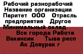 Рабочий-разнорабочий › Название организации ­ Паритет, ООО › Отрасль предприятия ­ Другое › Минимальный оклад ­ 27 000 - Все города Работа » Вакансии   . Тыва респ.,Ак-Довурак г.